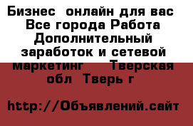 Бизнес- онлайн для вас! - Все города Работа » Дополнительный заработок и сетевой маркетинг   . Тверская обл.,Тверь г.